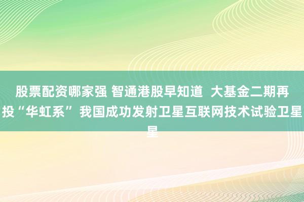 股票配资哪家强 智通港股早知道  大基金二期再投“华虹系” 我国成功发射卫星互联网技术试验卫星