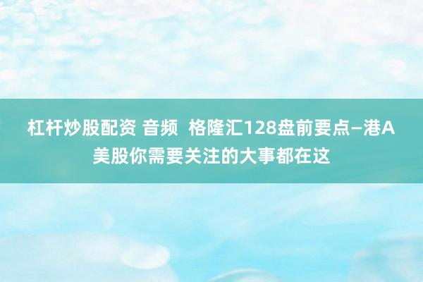 杠杆炒股配资 音频  格隆汇128盘前要点—港A美股你需要关注的大事都在这