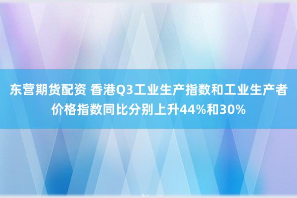 东营期货配资 香港Q3工业生产指数和工业生产者价格指数同比分别上升44%和30%