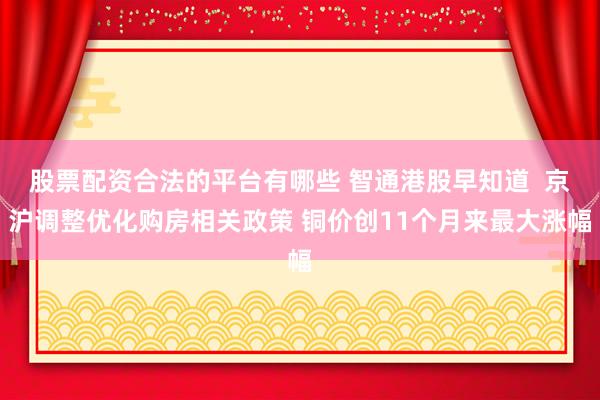 股票配资合法的平台有哪些 智通港股早知道  京沪调整优化购房相关政策 铜价创11个月来最大涨幅