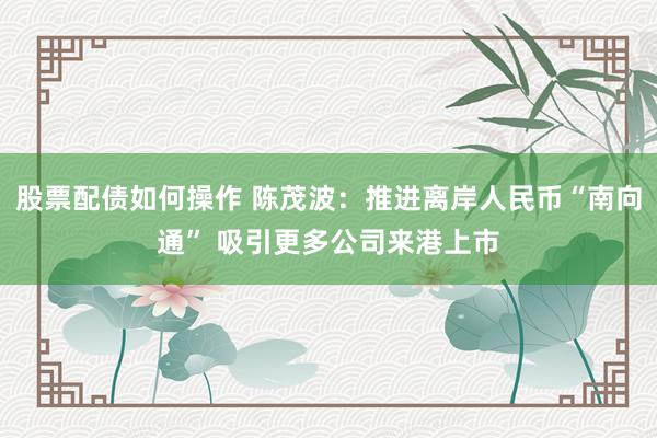 股票配债如何操作 陈茂波：推进离岸人民币“南向通” 吸引更多公司来港上市