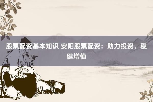 股票配资基本知识 安阳股票配资：助力投资，稳健增值