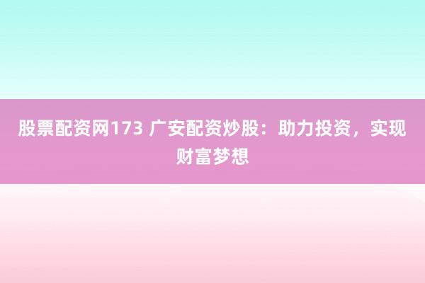 股票配资网173 广安配资炒股：助力投资，实现财富梦想