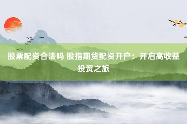 股票配资合法吗 股指期货配资开户：开启高收益投资之旅