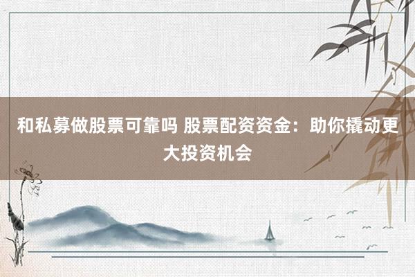 和私募做股票可靠吗 股票配资资金：助你撬动更大投资机会