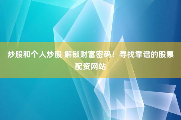 炒股和个人炒股 解锁财富密码！寻找靠谱的股票配资网站