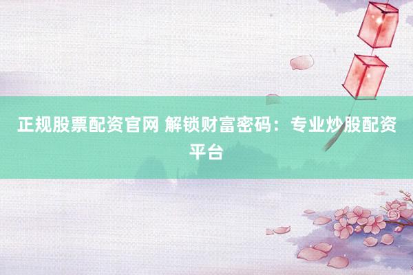 正规股票配资官网 解锁财富密码：专业炒股配资平台