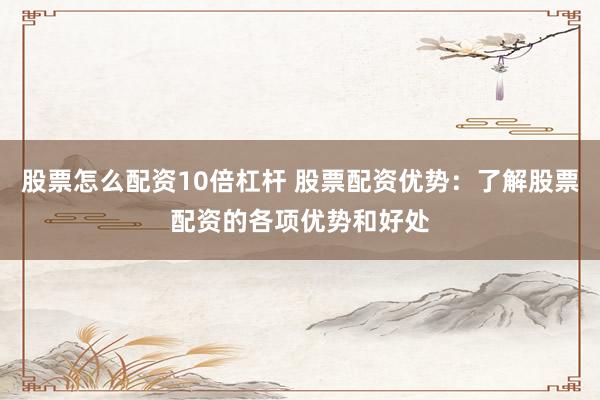 股票怎么配资10倍杠杆 股票配资优势：了解股票配资的各项优势和好处