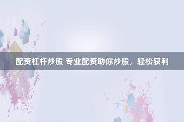 配资杠杆炒股 专业配资助你炒股，轻松获利