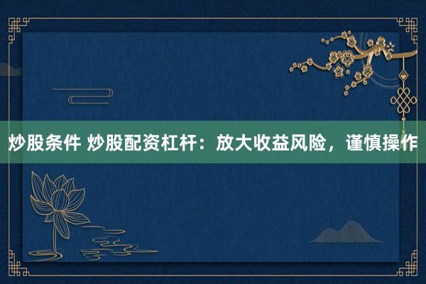 炒股条件 炒股配资杠杆：放大收益风险，谨慎操作