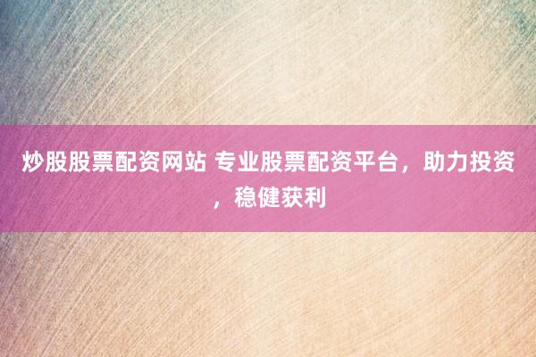 炒股股票配资网站 专业股票配资平台，助力投资，稳健获利
