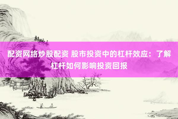配资网络炒股配资 股市投资中的杠杆效应：了解杠杆如何影响投资回报