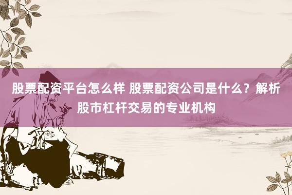 股票配资平台怎么样 股票配资公司是什么？解析股市杠杆交易的专业机构
