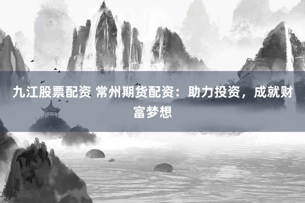 九江股票配资 常州期货配资：助力投资，成就财富梦想