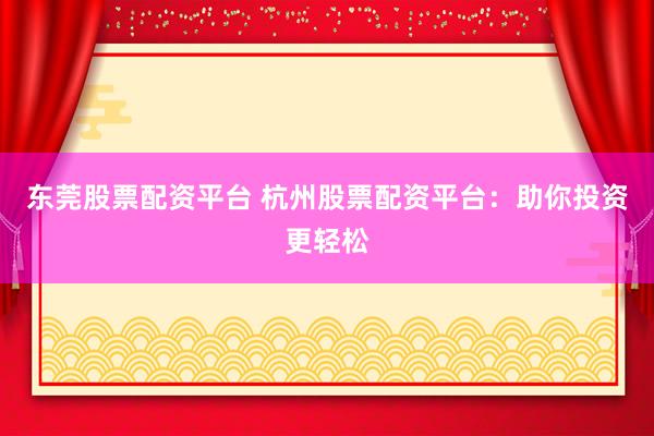 东莞股票配资平台 杭州股票配资平台：助你投资更轻松