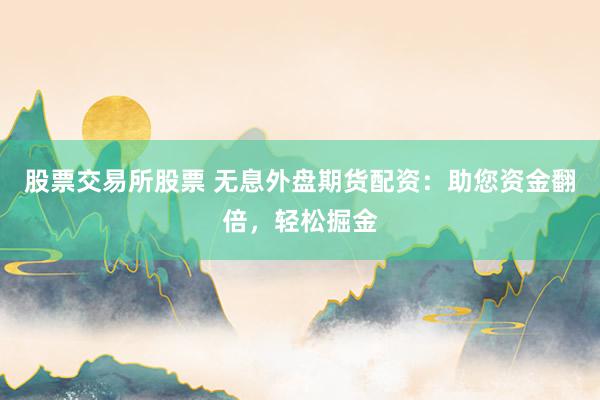 股票交易所股票 无息外盘期货配资：助您资金翻倍，轻松掘金
