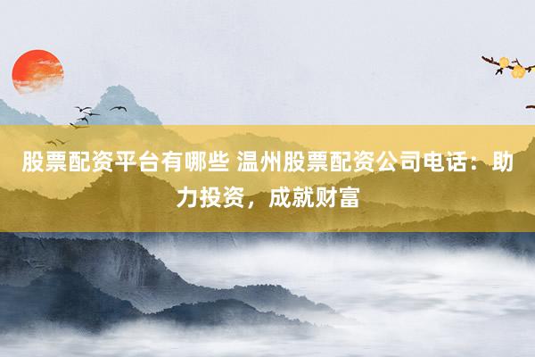 股票配资平台有哪些 温州股票配资公司电话：助力投资，成就财富