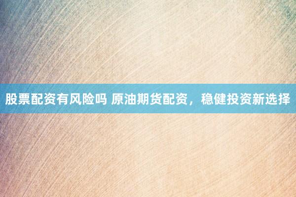 股票配资有风险吗 原油期货配资，稳健投资新选择