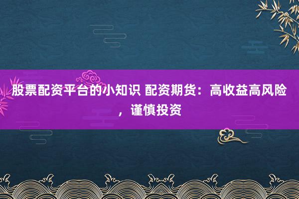 股票配资平台的小知识 配资期货：高收益高风险，谨慎投资