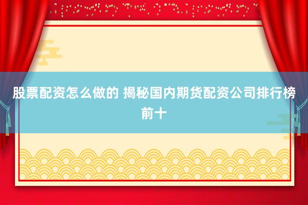 股票配资怎么做的 揭秘国内期货配资公司排行榜前十