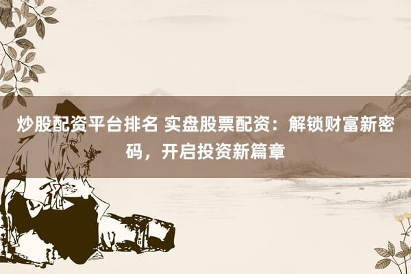 炒股配资平台排名 实盘股票配资：解锁财富新密码，开启投资新篇章