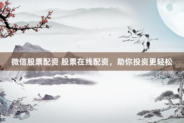 微信股票配资 股票在线配资，助你投资更轻松