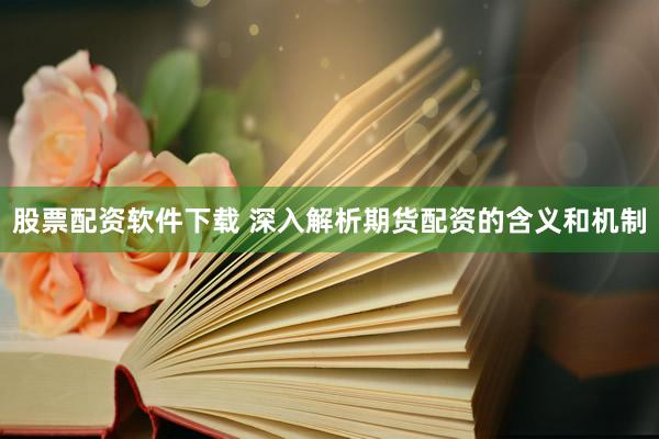 股票配资软件下载 深入解析期货配资的含义和机制