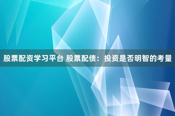 股票配资学习平台 股票配债：投资是否明智的考量