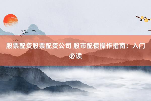 股票配资股票配资公司 股市配债操作指南：入门必读