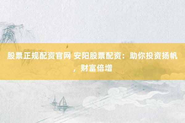 股票正规配资官网 安阳股票配资：助你投资扬帆，财富倍增