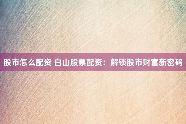 股市怎么配资 白山股票配资：解锁股市财富新密码