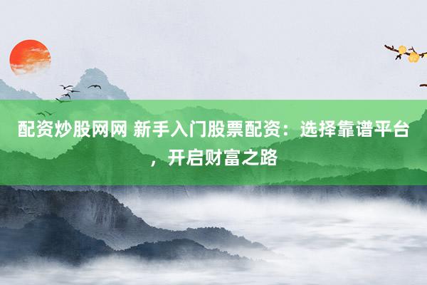 配资炒股网网 新手入门股票配资：选择靠谱平台，开启财富之路