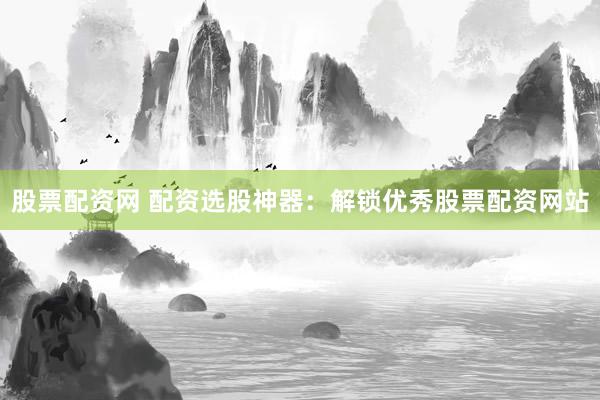 股票配资网 配资选股神器：解锁优秀股票配资网站