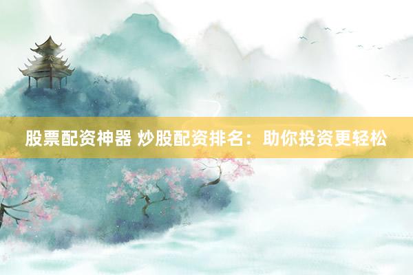 股票配资神器 炒股配资排名：助你投资更轻松