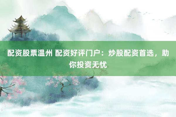 配资股票温州 配资好评门户：炒股配资首选，助你投资无忧