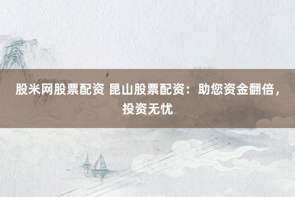 股米网股票配资 昆山股票配资：助您资金翻倍，投资无忧