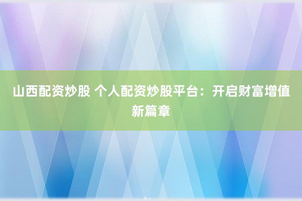 山西配资炒股 个人配资炒股平台：开启财富增值新篇章