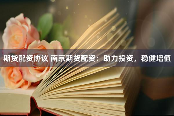 期货配资协议 南京期货配资：助力投资，稳健增值