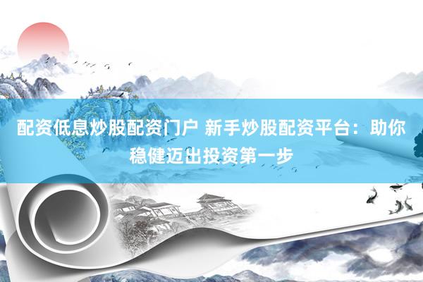 配资低息炒股配资门户 新手炒股配资平台：助你稳健迈出投资第一步