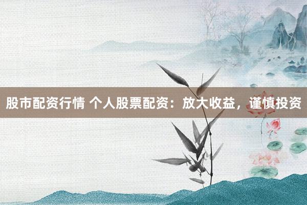 股市配资行情 个人股票配资：放大收益，谨慎投资