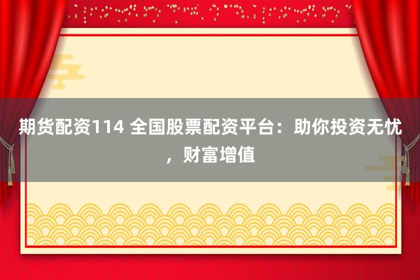 期货配资114 全国股票配资平台：助你投资无忧，财富增值