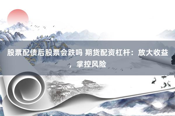 股票配债后股票会跌吗 期货配资杠杆：放大收益，掌控风险