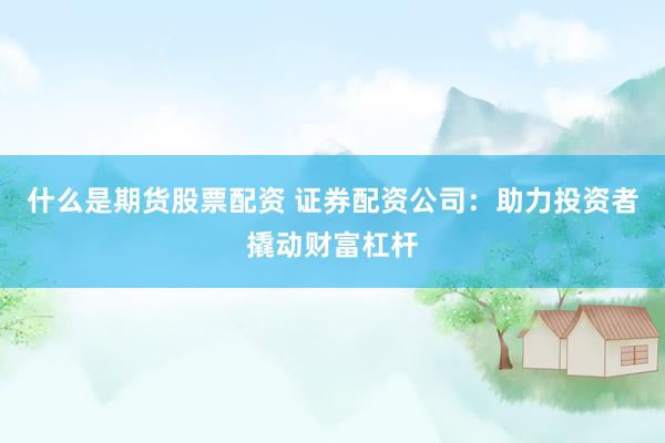 什么是期货股票配资 证券配资公司：助力投资者撬动财富杠杆