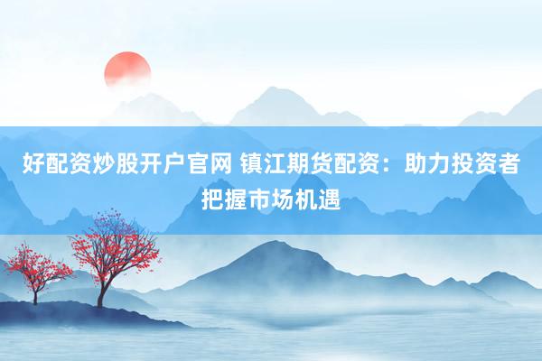 好配资炒股开户官网 镇江期货配资：助力投资者把握市场机遇