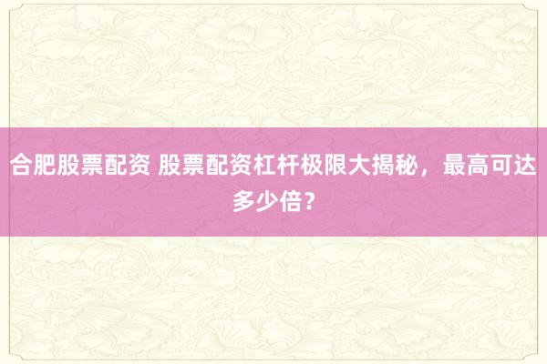 合肥股票配资 股票配资杠杆极限大揭秘，最高可达多少倍？