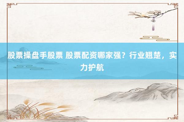 股票操盘手股票 股票配资哪家强？行业翘楚，实力护航