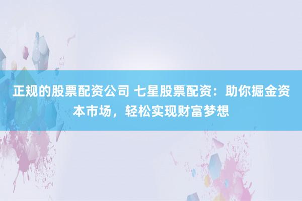 正规的股票配资公司 七星股票配资：助你掘金资本市场，轻松实现财富梦想