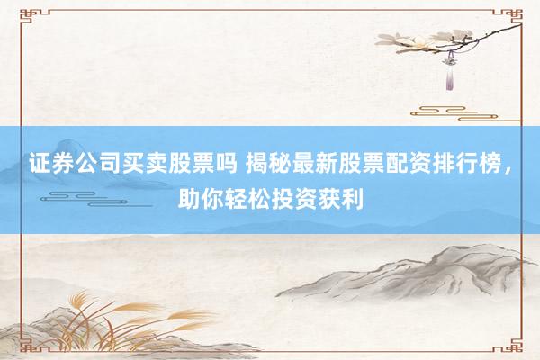 证券公司买卖股票吗 揭秘最新股票配资排行榜，助你轻松投资获利