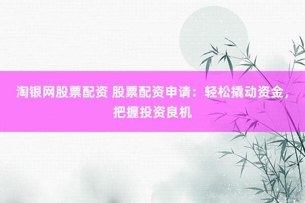 淘银网股票配资 股票配资申请：轻松撬动资金，把握投资良机
