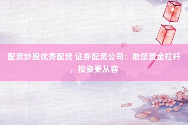 配资炒股优秀配资 证券配资公司：助您资金杠杆，投资更从容